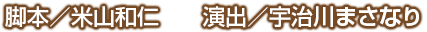 脚本／米山和仁　演出／宇治川まさなり